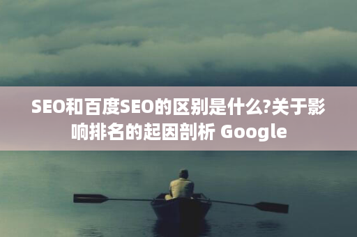 SEO和百度SEO的区别是什么?关于影响排名的起因剖析 Google